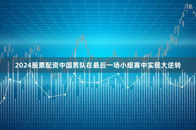 2024股票配资中国男队在最后一场小组赛中实现大逆转