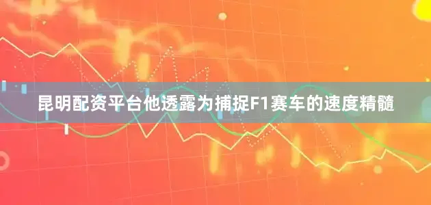 昆明配资平台他透露为捕捉F1赛车的速度精髓