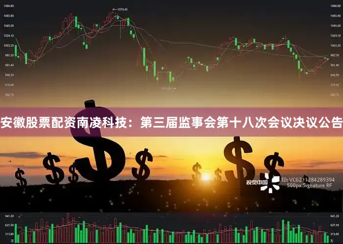 安徽股票配资南凌科技：第三届监事会第十八次会议决议公告