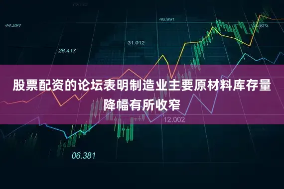 股票配资的论坛表明制造业主要原材料库存量降幅有所收窄