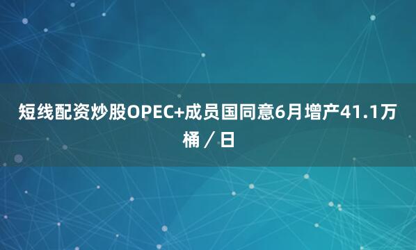 短线配资炒股OPEC+成员国同意6月增产41.1万桶／日