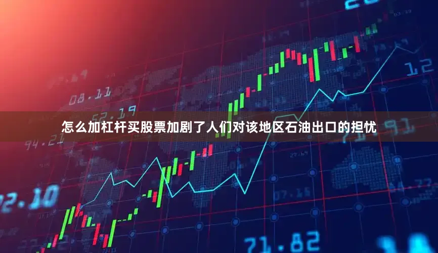 怎么加杠杆买股票加剧了人们对该地区石油出口的担忧