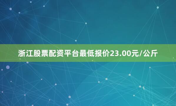 浙江股票配资平台最低报价23.00元/公斤