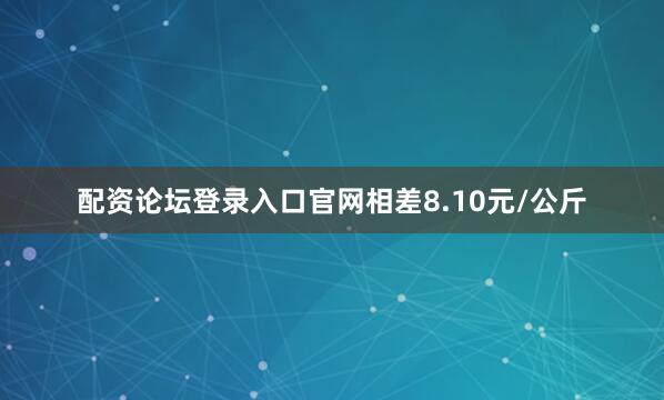 配资论坛登录入口官网相差8.10元/公斤