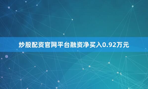 炒股配资官网平台融资净买入0.92万元