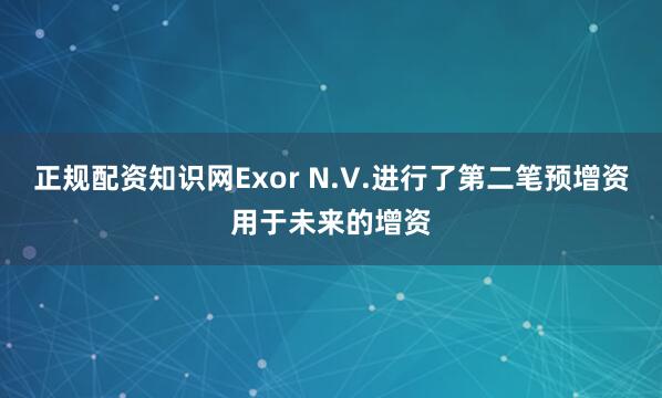 正规配资知识网Exor N.V.进行了第二笔预增资用于未来的增资