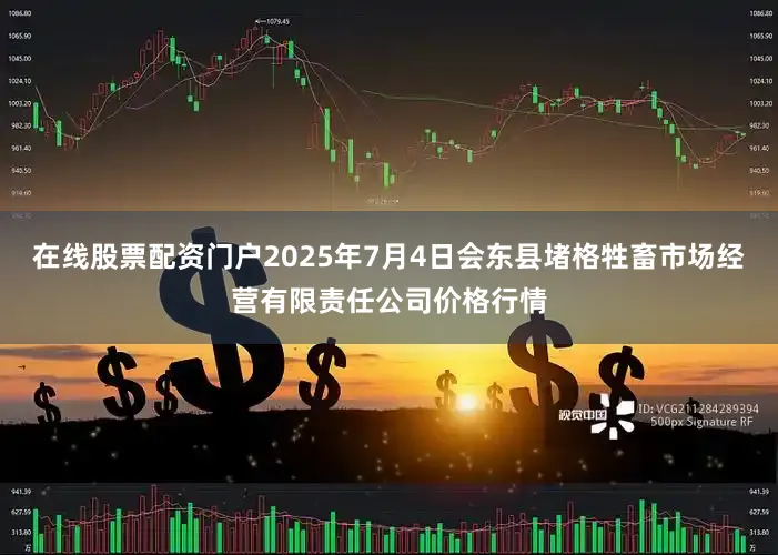 在线股票配资门户2025年7月4日会东县堵格牲畜市场经营有限责任公司价格行情