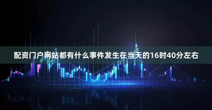 配资门户网站都有什么事件发生在当天的16时40分左右
