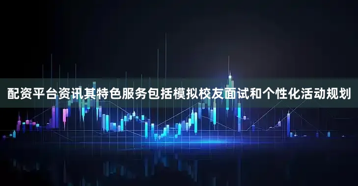 配资平台资讯其特色服务包括模拟校友面试和个性化活动规划