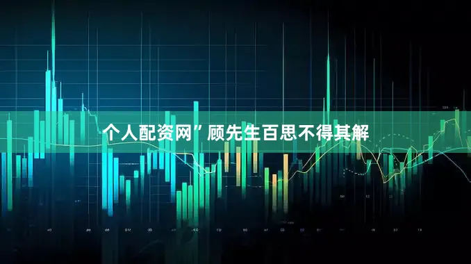个人配资网”顾先生百思不得其解