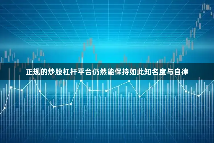 正规的炒股杠杆平台仍然能保持如此知名度与自律