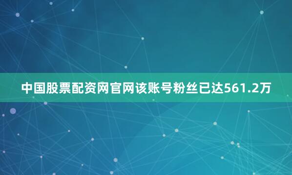 中国股票配资网官网该账号粉丝已达561.2万