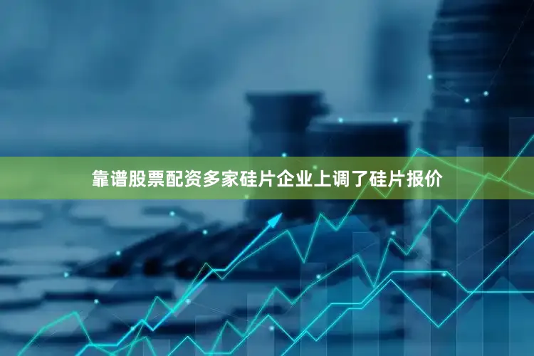靠谱股票配资多家硅片企业上调了硅片报价