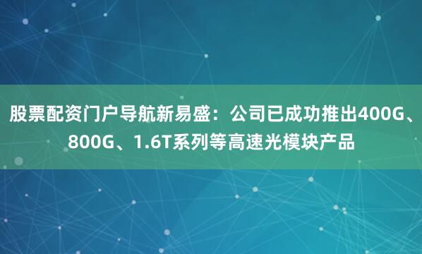 股票配资门户导航新易盛：公司已成功推出400G、800G、1.6T系列等高速光模块产品