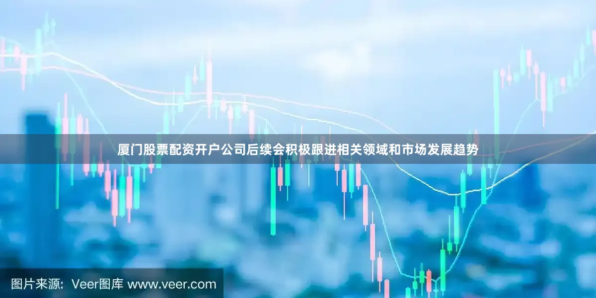 厦门股票配资开户公司后续会积极跟进相关领域和市场发展趋势