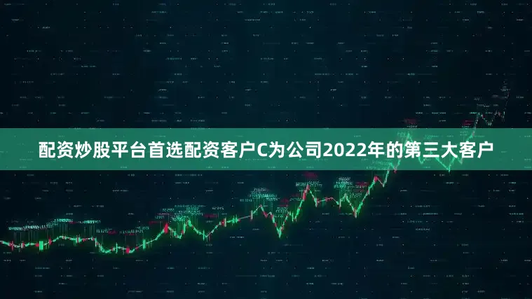 配资炒股平台首选配资客户C为公司2022年的第三大客户