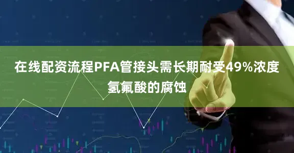 在线配资流程PFA管接头需长期耐受49%浓度氢氟酸的腐蚀