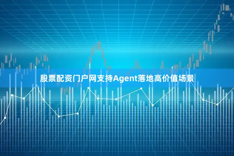 股票配资门户网支持Agent落地高价值场景