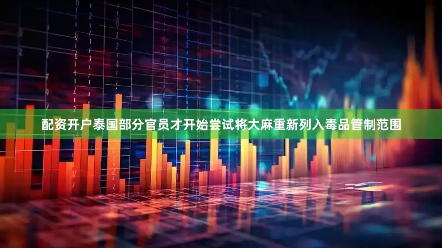 配资开户泰国部分官员才开始尝试将大麻重新列入毒品管制范围