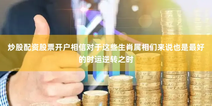 炒股配资股票开户相信对于这些生肖属相们来说也是最好的时运逆转之时