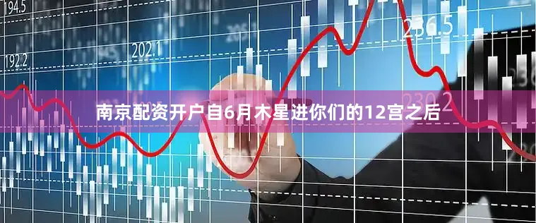 南京配资开户自6月木星进你们的12宫之后