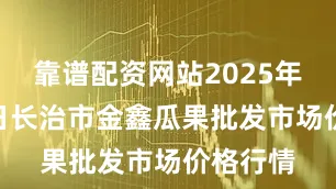 靠谱配资网站2025年7月14日长治市金鑫瓜果批发市场价格行情