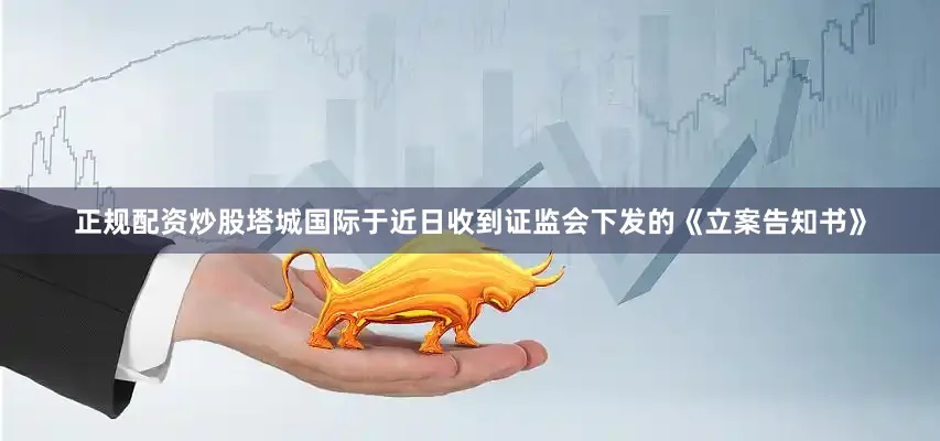 正规配资炒股塔城国际于近日收到证监会下发的《立案告知书》