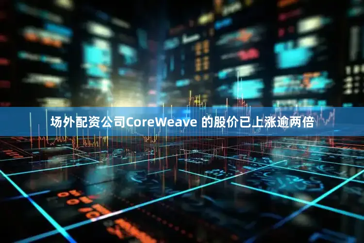场外配资公司CoreWeave 的股价已上涨逾两倍