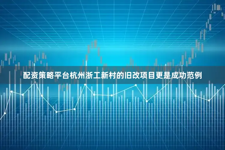 配资策略平台杭州浙工新村的旧改项目更是成功范例