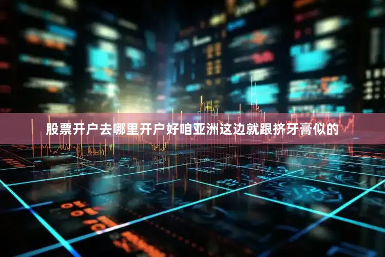 股票开户去哪里开户好咱亚洲这边就跟挤牙膏似的