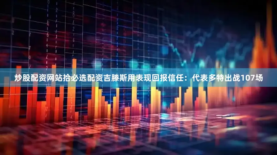 炒股配资网站拾必选配资吉滕斯用表现回报信任:代表多特出战107场