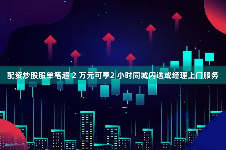 配资炒股股单笔超 2 万元可享2 小时同城闪送或经理上门服务