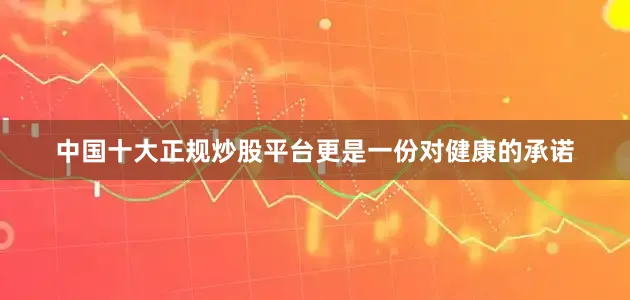 中国十大正规炒股平台更是一份对健康的承诺