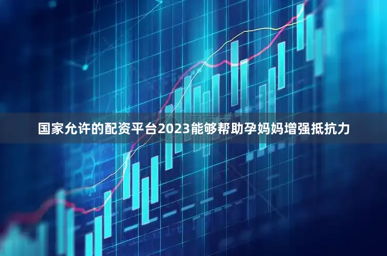 国家允许的配资平台2023能够帮助孕妈妈增强抵抗力