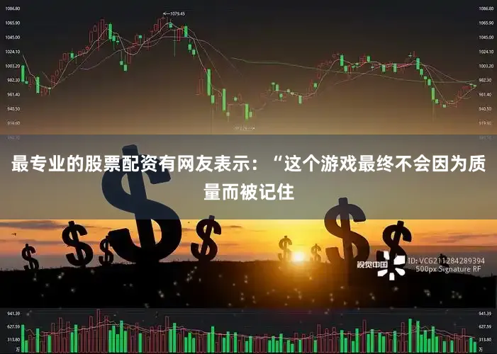 最专业的股票配资有网友表示：“这个游戏最终不会因为质量而被记住