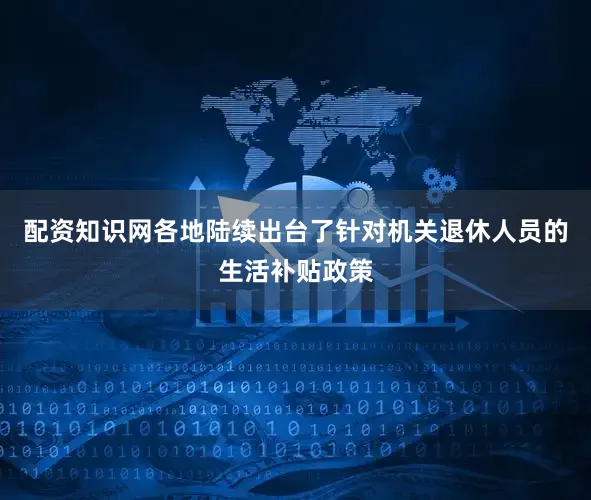 配资知识网各地陆续出台了针对机关退休人员的生活补贴政策
