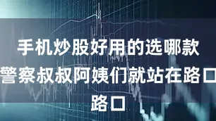 手机炒股好用的选哪款警察叔叔阿姨们就站在路口