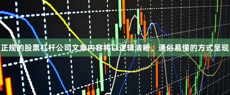 正规的股票杠杆公司文章内容将以逻辑清晰、通俗易懂的方式呈现
