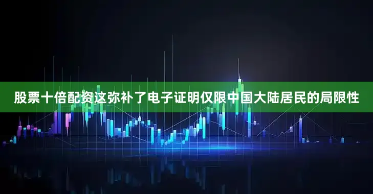 股票十倍配资这弥补了电子证明仅限中国大陆居民的局限性