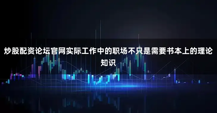 炒股配资论坛官网实际工作中的职场不只是需要书本上的理论知识