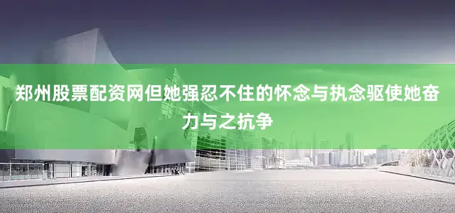 郑州股票配资网但她强忍不住的怀念与执念驱使她奋力与之抗争