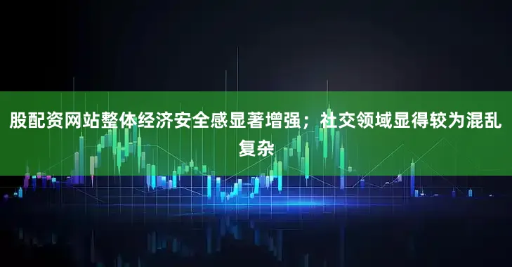 股配资网站整体经济安全感显著增强；社交领域显得较为混乱复杂
