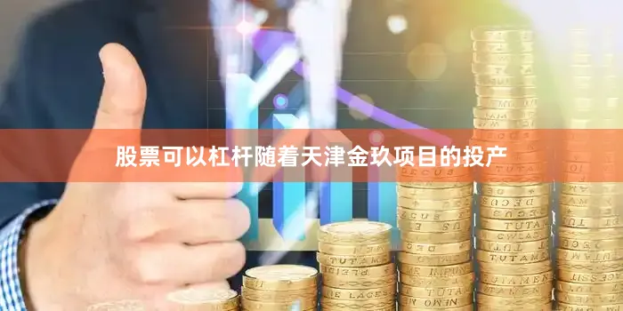 股票可以杠杆随着天津金玖项目的投产