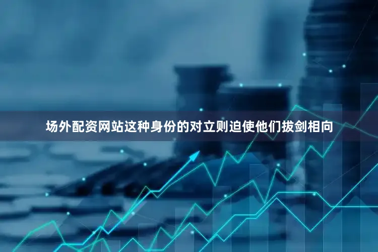 场外配资网站这种身份的对立则迫使他们拔剑相向