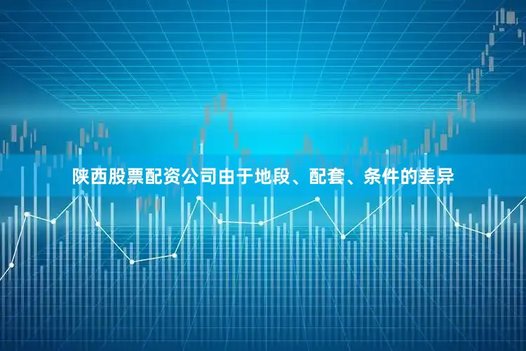 陕西股票配资公司由于地段、配套、条件的差异
