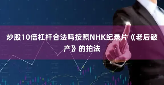 炒股10倍杠杆合法吗按照NHK纪录片《老后破产》的拍法