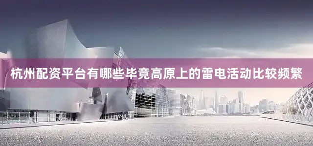 杭州配资平台有哪些毕竟高原上的雷电活动比较频繁