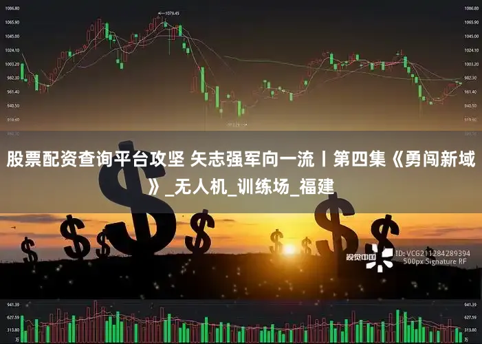 股票配资查询平台攻坚 矢志强军向一流丨第四集《勇闯新域》_无人机_训练场_福建