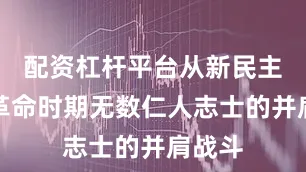 配资杠杆平台从新民主主义革命时期无数仁人志士的并肩战斗