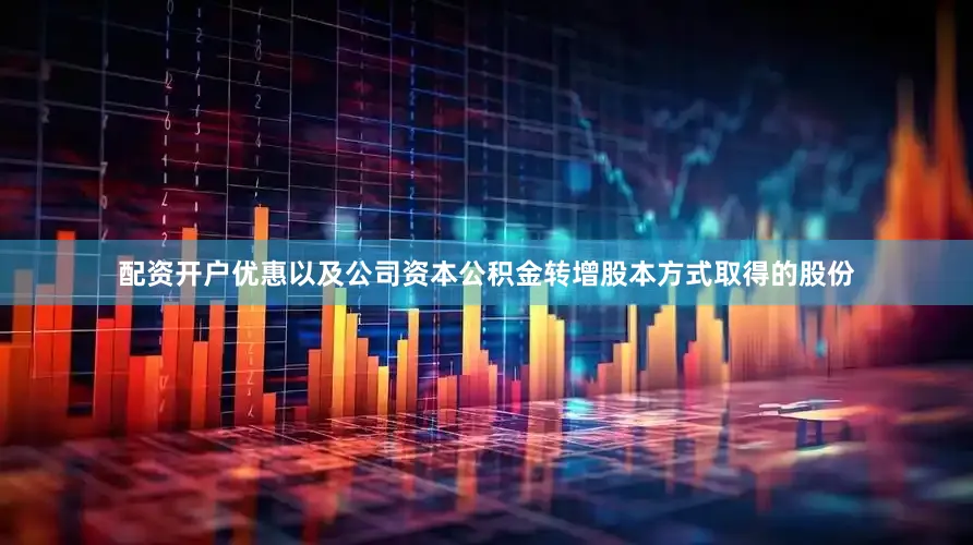 配资开户优惠以及公司资本公积金转增股本方式取得的股份